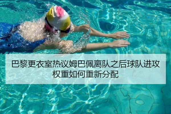 巴黎更衣室热议姆巴佩离队之后球队进攻权重如何重新分配