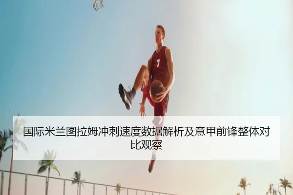 国际米兰图拉姆冲刺速度数据解析及意甲前锋整体对比观察