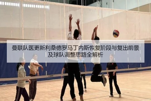 曼联队医更新利桑德罗马丁内斯恢复阶段与复出前景及球队调整思路全解析
