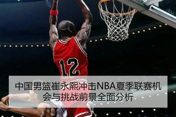 中国男篮崔永熙冲击NBA夏季联赛机会与挑战前景全面分析