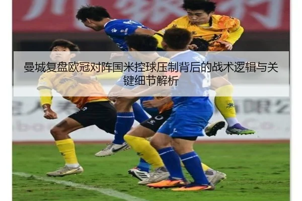 曼城复盘欧冠对阵国米控球压制背后的战术逻辑与关键细节解析