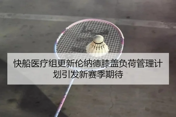 快船医疗组更新伦纳德膝盖负荷管理计划引发新赛季期待