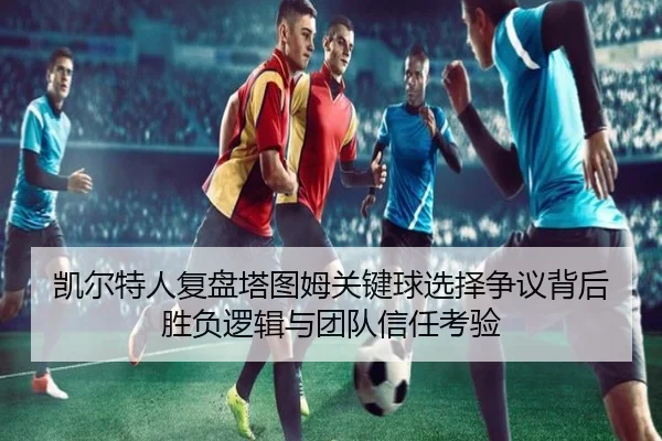 凯尔特人复盘塔图姆关键球选择争议背后胜负逻辑与团队信任考验