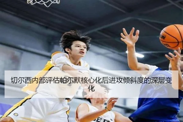 切尔西内部评估帕尔默核心化后进攻倾斜度的深层变化
