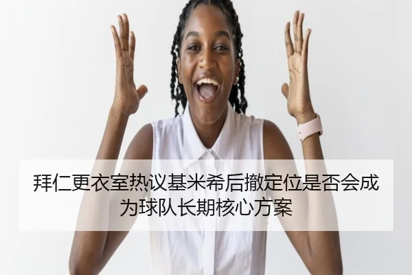 拜仁更衣室热议基米希后撤定位是否会成为球队长期核心方案