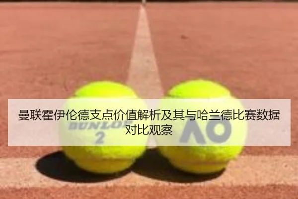曼联霍伊伦德支点价值解析及其与哈兰德比赛数据对比观察
