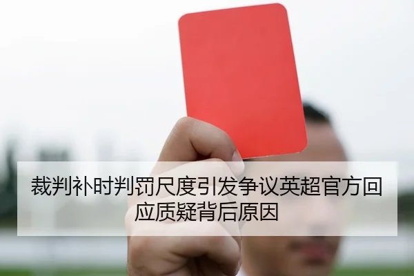 裁判补时判罚尺度引发争议英超官方回应质疑背后原因