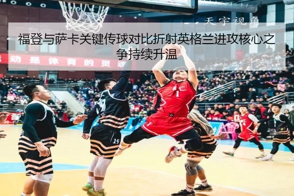 福登与萨卡关键传球对比折射英格兰进攻核心之争持续升温