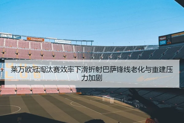 莱万欧冠淘汰赛效率下滑折射巴萨锋线老化与重建压力加剧
