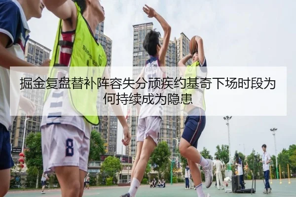 掘金复盘替补阵容失分顽疾约基奇下场时段为何持续成为隐患