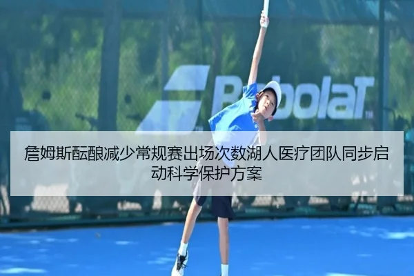 詹姆斯酝酿减少常规赛出场次数湖人医疗团队同步启动科学保护方案