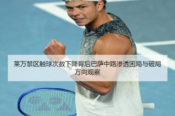 莱万禁区触球次数下降背后巴萨中路渗透困局与破局方向观察