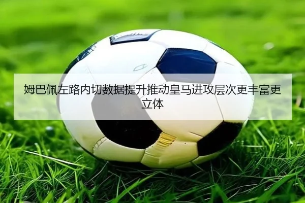 姆巴佩左路内切数据提升推动皇马进攻层次更丰富更立体